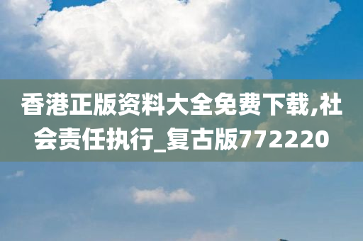 香港正版资料大全免费下载,社会责任执行_复古版772220