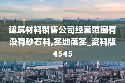 建筑材料销售公司经营范围有没有砂石料,实地落实_资料版4545