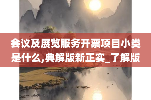 会议及展览服务开票项目小类是什么,典解版新正实_了解版