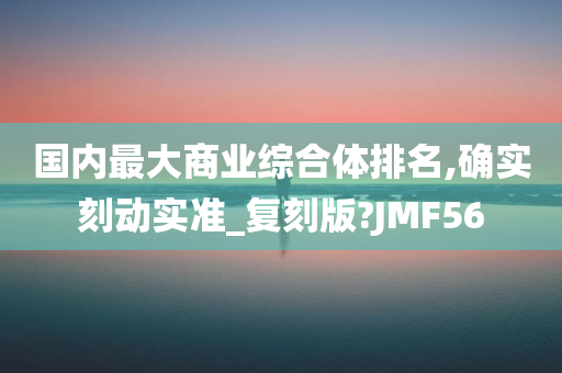 国内最大商业综合体排名,确实刻动实准_复刻版?JMF56