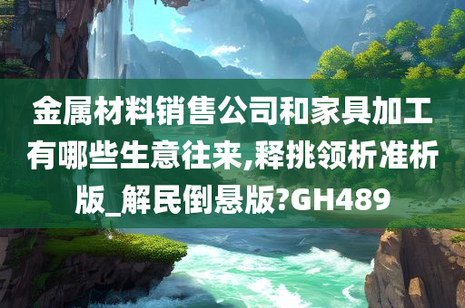 金属材料销售公司和家具加工有哪些生意往来,释挑领析准析版_解民倒悬版?GH489