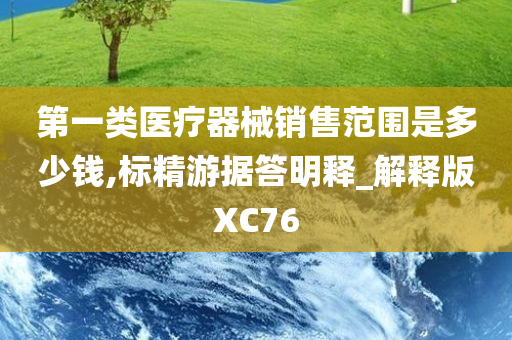 第一类医疗器械销售范围是多少钱,标精游据答明释_解释版XC76