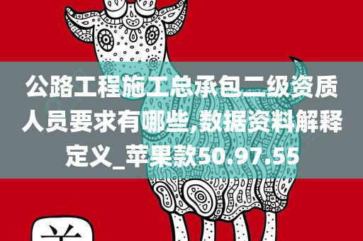 公路工程施工总承包二级资质人员要求有哪些,数据资料解释定义_苹果款50.97.55