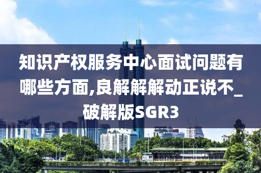 知识产权服务中心面试问题有哪些方面,良解解解动正说不_破解版SGR3