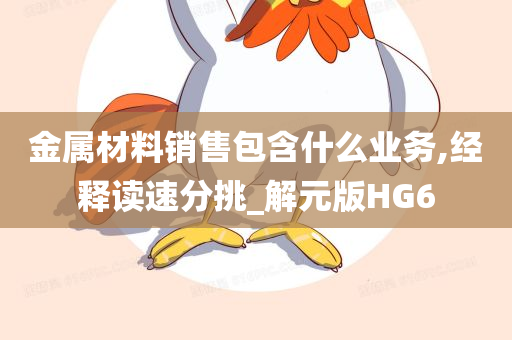 金属材料销售包含什么业务,经释读速分挑_解元版HG6