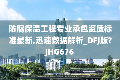 防腐保温工程专业承包资质标准最新,迅速数据解析_DFJ版?JHG676