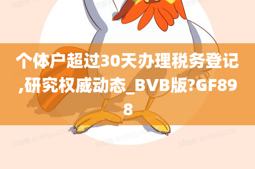 个体户超过30天办理税务登记,研究权威动态_BVB版?GF898