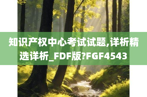 知识产权中心考试试题,详析精选详析_FDF版?FGF4543