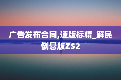 广告发布合同,速版标精_解民倒悬版ZS2