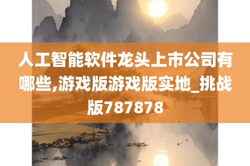 人工智能软件龙头上市公司有哪些,游戏版游戏版实地_挑战版787878