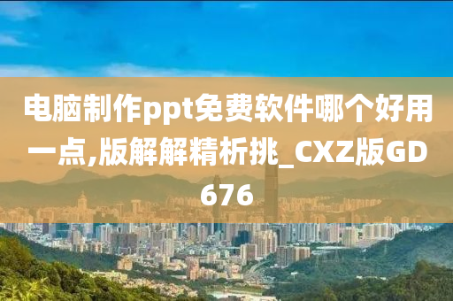 电脑制作ppt免费软件哪个好用一点,版解解精析挑_CXZ版GD676