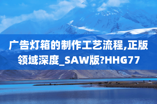 广告灯箱的制作工艺流程,正版领域深度_SAW版?HHG77