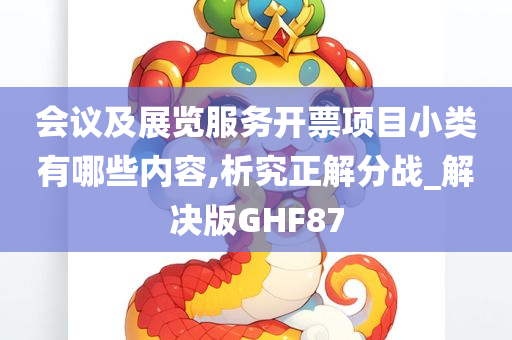 会议及展览服务开票项目小类有哪些内容,析究正解分战_解决版GHF87