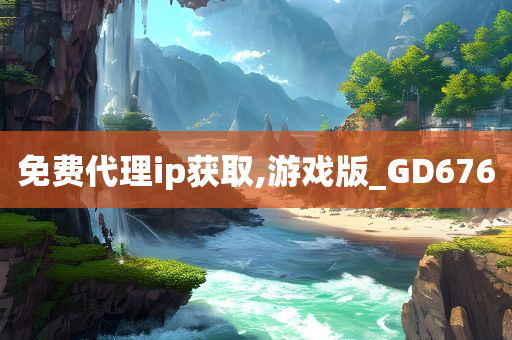 免费代理ip获取,游戏版_GD676