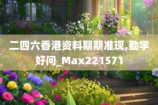 二四六香港资料期期准现,勤学好问_Max221571