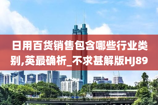 日用百货销售包含哪些行业类别,英最确析_不求甚解版HJ89