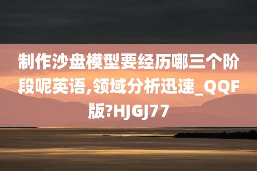 制作沙盘模型要经历哪三个阶段呢英语,领域分析迅速_QQF版?HJGJ77