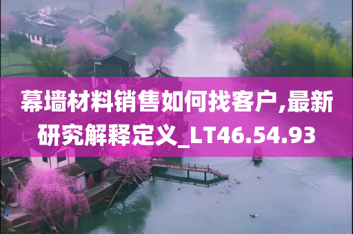 幕墙材料销售如何找客户,最新研究解释定义_LT46.54.93