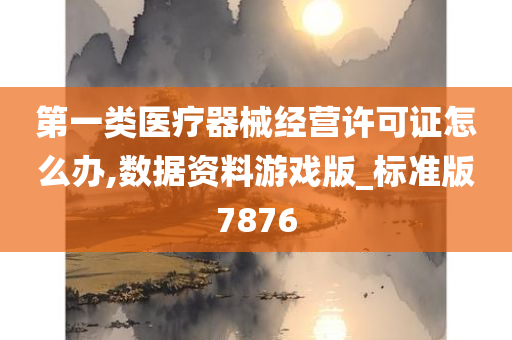 第一类医疗器械经营许可证怎么办,数据资料游戏版_标准版7876