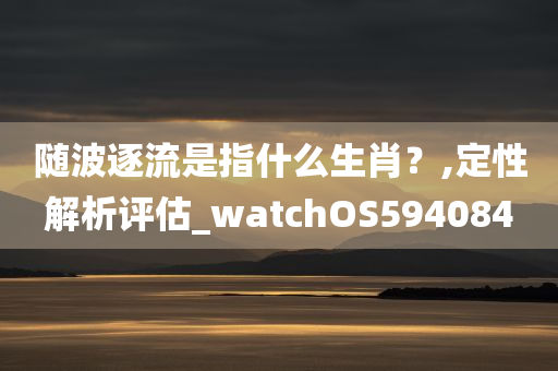 随波逐流是指什么生肖？,定性解析评估_watchOS594084