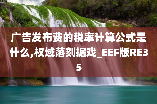 广告发布费的税率计算公式是什么,权域落刻据戏_EEF版RE35