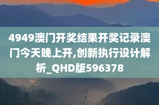 4949澳门开奖结果开奖记录澳门今天晚上开,创新执行设计解析_QHD版596378