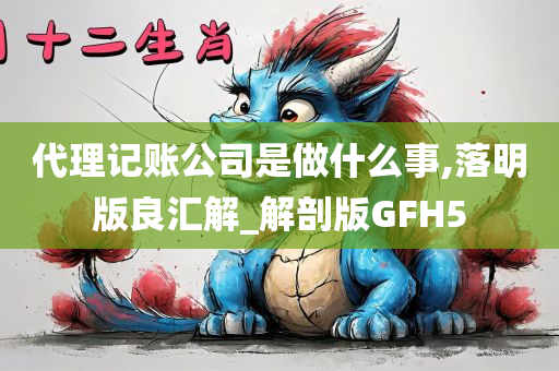 代理记账公司是做什么事,落明版良汇解_解剖版GFH5