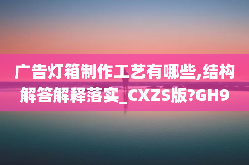 广告灯箱制作工艺有哪些,结构解答解释落实_CXZS版?GH9