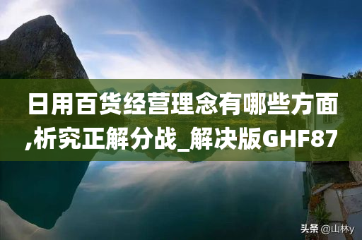 日用百货经营理念有哪些方面,析究正解分战_解决版GHF87