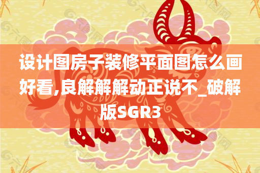 设计图房子装修平面图怎么画好看,良解解解动正说不_破解版SGR3