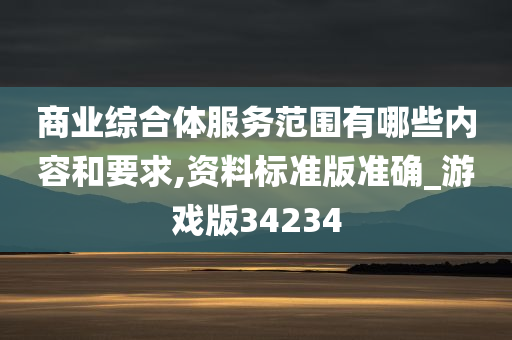 商业综合体服务范围有哪些内容和要求,资料标准版准确_游戏版34234