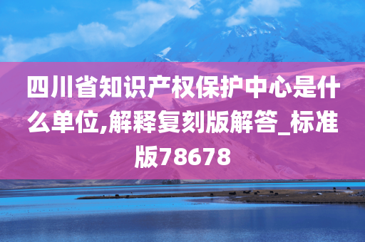 四川省知识产权保护中心是什么单位,解释复刻版解答_标准版78678