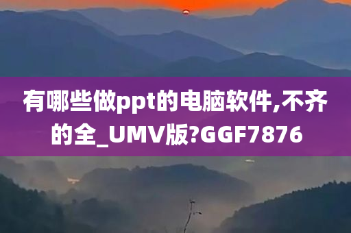 有哪些做ppt的电脑软件,不齐的全_UMV版?GGF7876