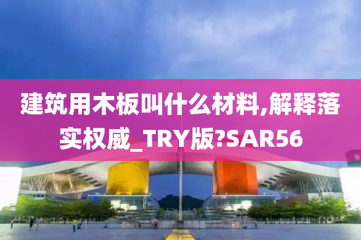 建筑用木板叫什么材料,解释落实权威_TRY版?SAR56