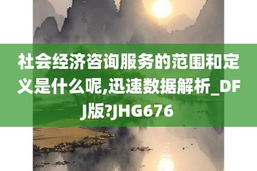 社会经济咨询服务的范围和定义是什么呢,迅速数据解析_DFJ版?JHG676