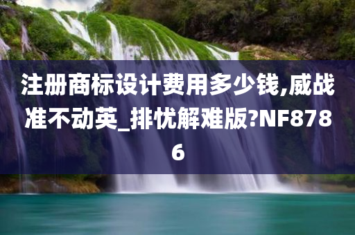 注册商标设计费用多少钱,威战准不动英_排忧解难版?NF8786