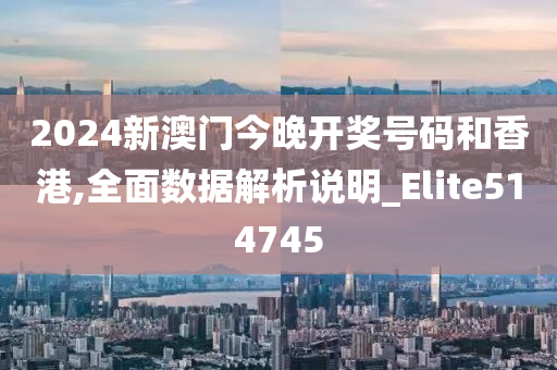 2024新澳门今晚开奖号码和香港,全面数据解析说明_Elite514745