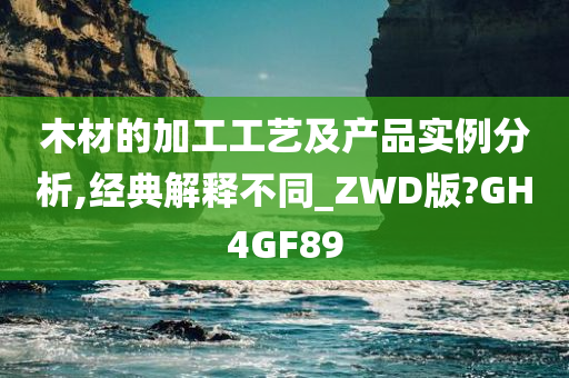 木材的加工工艺及产品实例分析,经典解释不同_ZWD版?GH4GF89