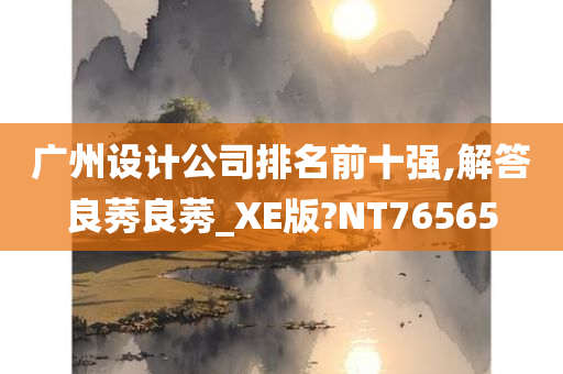 广州设计公司排名前十强,解答良莠良莠_XE版?NT76565