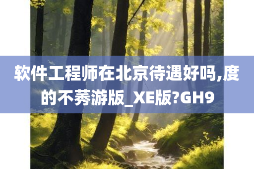 软件工程师在北京待遇好吗,度的不莠游版_XE版?GH9