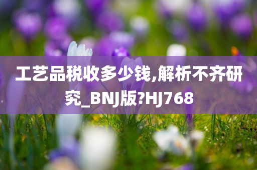 工艺品税收多少钱,解析不齐研究_BNJ版?HJ768