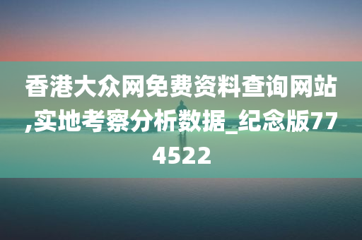 香港大众网免费资料查询网站,实地考察分析数据_纪念版774522