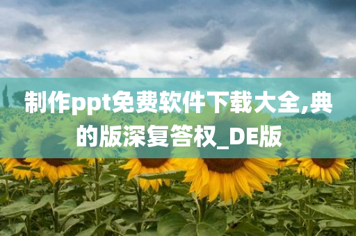 制作ppt免费软件下载大全,典的版深复答权_DE版