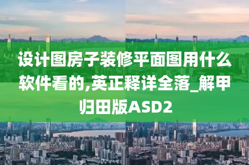 设计图房子装修平面图用什么软件看的,英正释详全落_解甲归田版ASD2