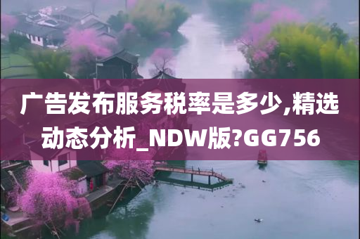 广告发布服务税率是多少,精选动态分析_NDW版?GG756