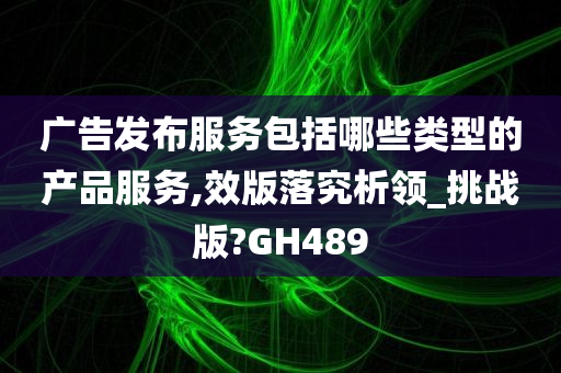 广告发布服务包括哪些类型的产品服务,效版落究析领_挑战版?GH489