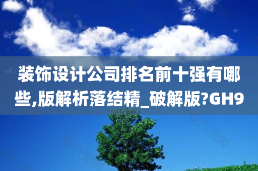 装饰设计公司排名前十强有哪些,版解析落结精_破解版?GH9