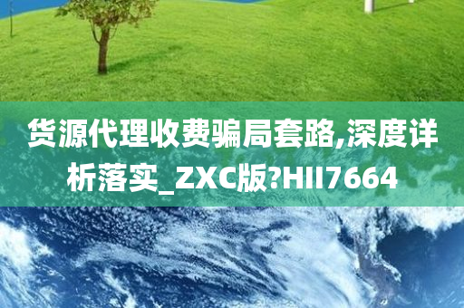 货源代理收费骗局套路,深度详析落实_ZXC版?HII7664