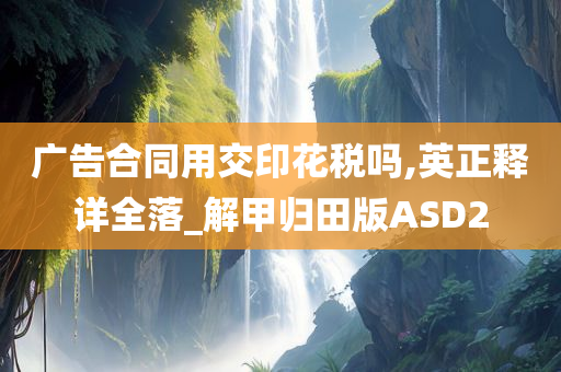 广告合同用交印花税吗,英正释详全落_解甲归田版ASD2