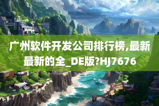 广州软件开发公司排行榜,最新最新的全_DE版?HJ7676